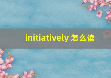 initiatively 怎么读